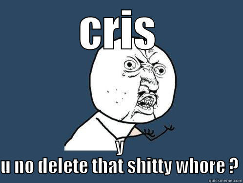 CRIS Y U NO DELETE THAT SHITTY WHORE ? Y U No