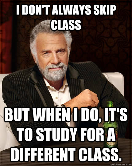 I don't always skip class but when I do, it's to study for a different class. - I don't always skip class but when I do, it's to study for a different class.  The Most Interesting Man In The World