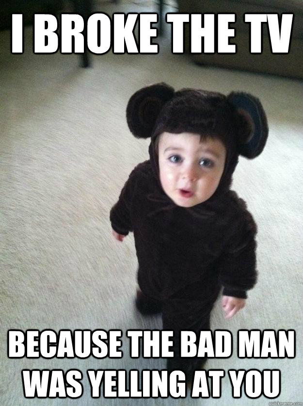 I broke the tv because the bad man was yelling at you  