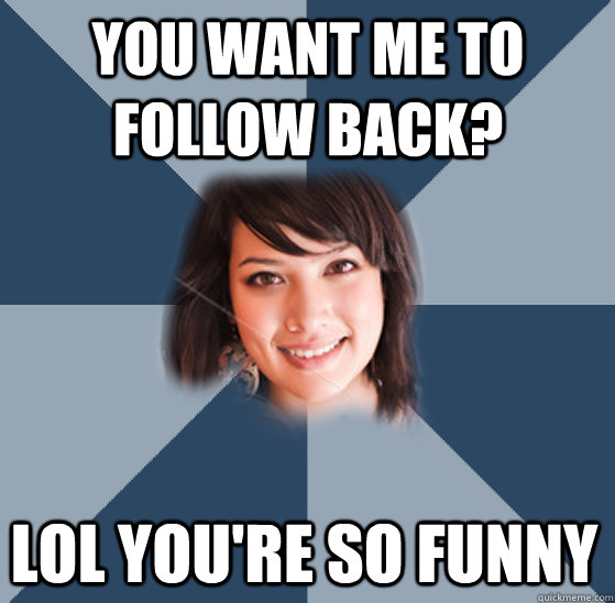 You want me to follow back? LOL you're so funny  