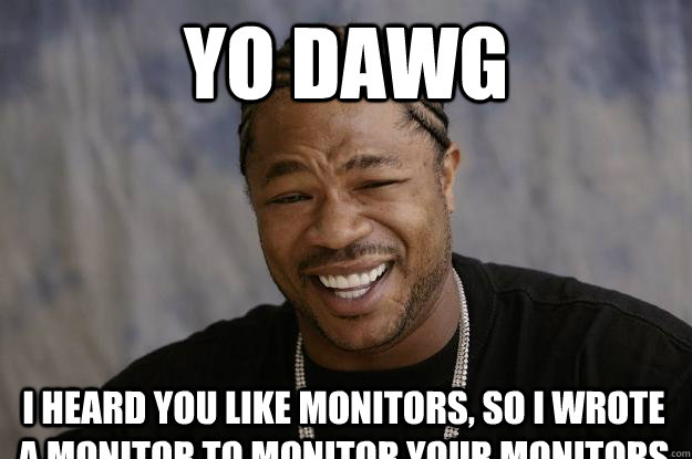 yo dawg I heard you like monitors, so I wrote a monitor to monitor your monitors - yo dawg I heard you like monitors, so I wrote a monitor to monitor your monitors  Xzibit meme 2