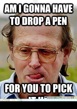am i gonna have to drop a pen  for you to pick it up   Innocent Pedophile