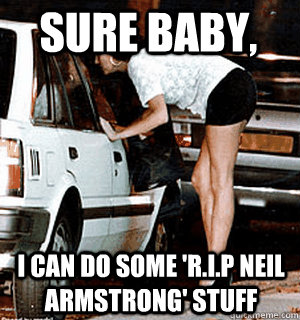 Sure baby, I can do some 'R.I.p Neil armstrong' stuff  Karma Whore