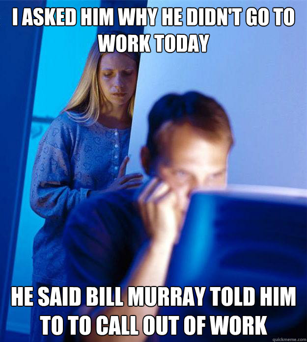 I asked him why he didn't go to work today he said bill murray told him to to call out of work  Redditors Wife