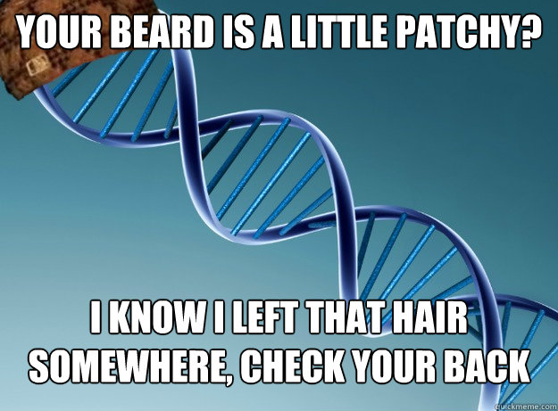 your beard is a little patchy? i know i left that hair somewhere, check your back  Scumbag Genetics
