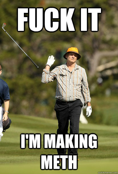 fuck it I'm making meth  fuck it bill murray