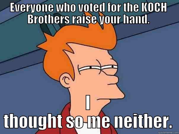 EVERYONE WHO VOTED FOR THE KOCH BROTHERS RAISE YOUR HAND. I THOUGHT SO ME NEITHER. Futurama Fry