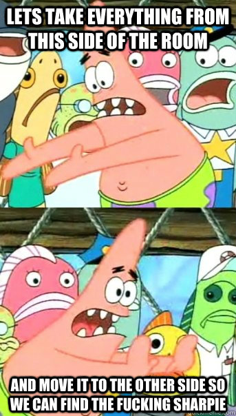 Lets take everything from this side of the room and move it to the other side so we can find the fucking sharpie  Push it somewhere else Patrick