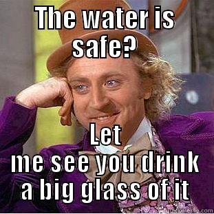 THE WATER IS SAFE? LET ME SEE YOU DRINK A BIG GLASS OF IT Condescending Wonka