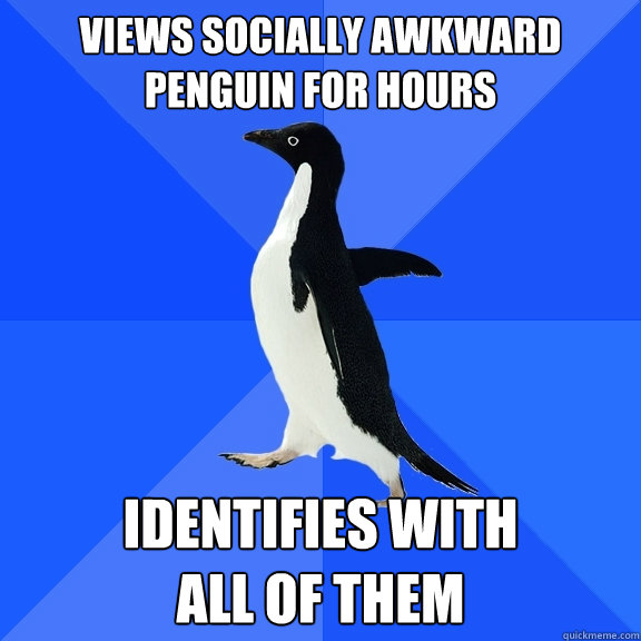 Views Socially Awkward Penguin for hours Identifies with 
all of them  Socially Awkward Penguin