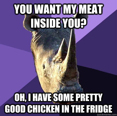 You want my meat inside you? Oh, I have some pretty good chicken in the fridge  Sexually Oblivious Rhino