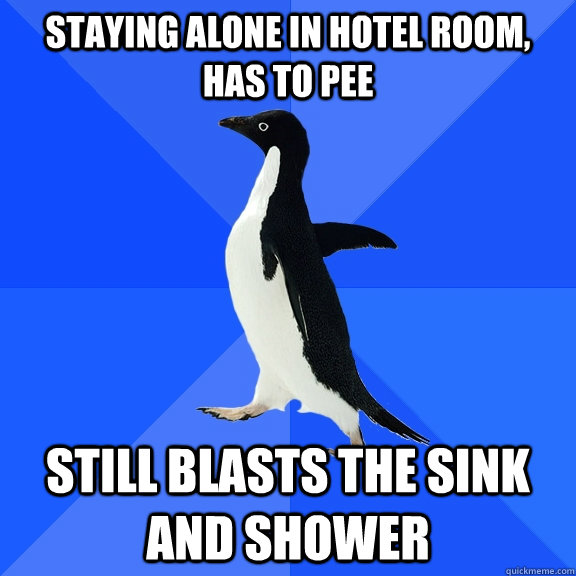Staying Alone in Hotel Room, Has to Pee Still blasts the sink and shower  Socially Awkward Penguin