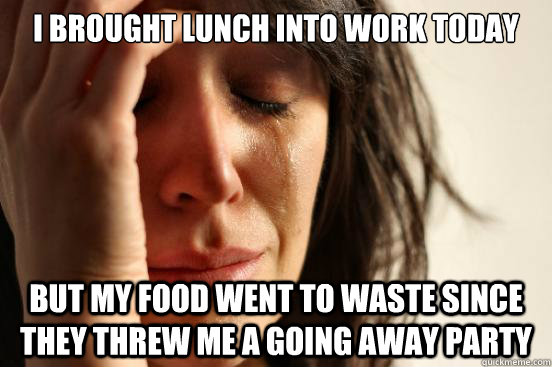 I brought lunch into work today but my food went to waste since they threw me a going away party - I brought lunch into work today but my food went to waste since they threw me a going away party  First World Problems.jpg