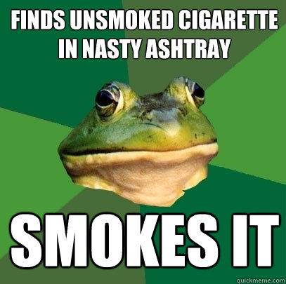 Finds unsmoked cigarette in nasty ashtray smokes it   Foul Bachelor Frog