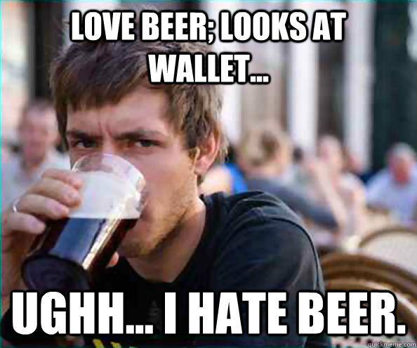 Love Beer; looks at wallet... Ughh... I hate beer.  College Senior