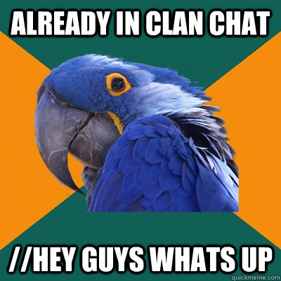 Already in clan chat //hey guys whats up  Paranoid Parrot