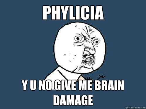 Phylicia y u no give me brain damage  Y U No