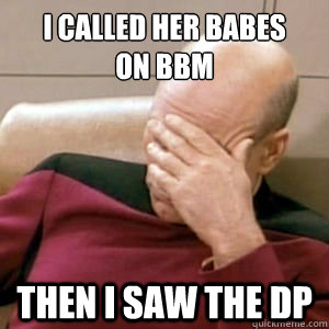I called her babes
on BBM Then i saw the DP - I called her babes
on BBM Then i saw the DP  story facepalm