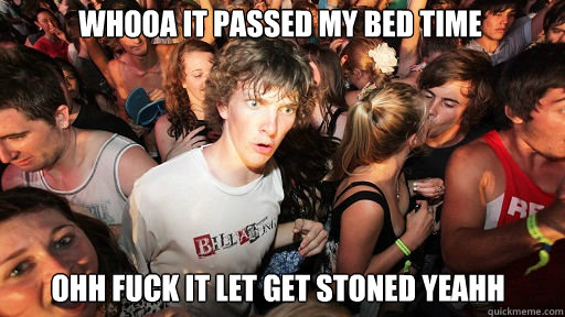 whooa it passed my bed time ohh fuck it let get stoned yeahh  Sudden Clarity Clarence