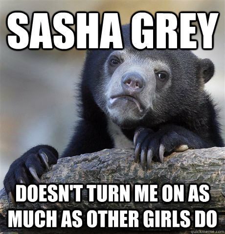 Sasha Grey doesn't turn me on as much as other girls do  Confession Bear
