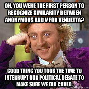 oh, You were the first person to recognize similarity between anonymous and v for vendetta? good thing you took the time to interrupt our political debate to make sure we did cared.  Condescending Wonka