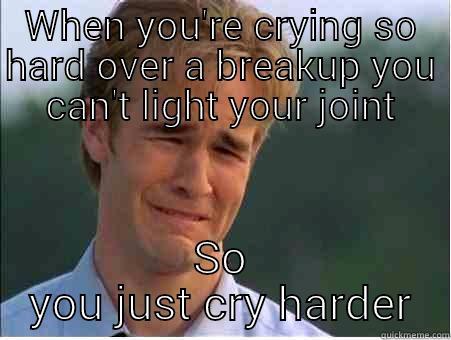 WHEN YOU'RE CRYING SO HARD OVER A BREAKUP YOU CAN'T LIGHT YOUR JOINT SO YOU JUST CRY HARDER 1990s Problems