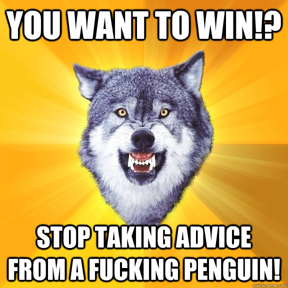 You want to win!? Stop taking advice from a fucking penguin!  Courage Wolf