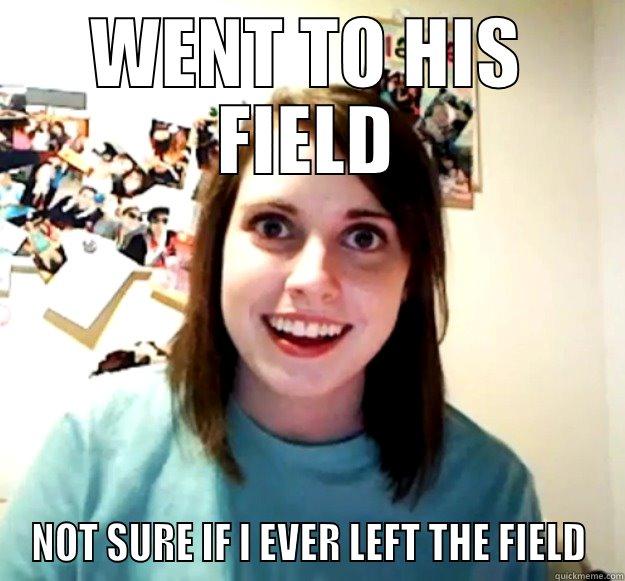 WENT TO HIS FIELD NOT SURE IF I EVER LEFT THE FIELD Overly Attached Girlfriend