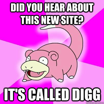 Did you hear about this new site? it's called digg  Slowpoke