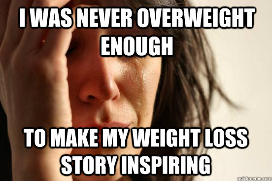 I was never overweight enough To make my weight loss story inspiring  First World Problems