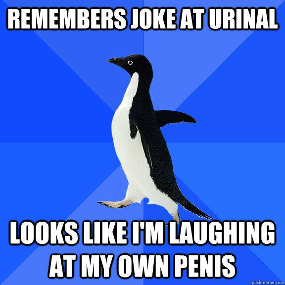 Remembers joke at urinal looks like I'm laughing at my own penis  