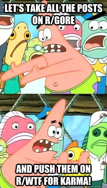 Let's take all the posts on r/gore and push them on r/wtf for karma!  Push it somewhere else Patrick