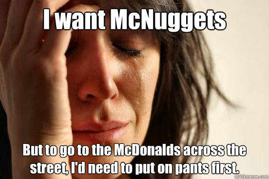 I want McNuggets But to go to the McDonalds across the street, I'd need to put on pants first.  First World Problems