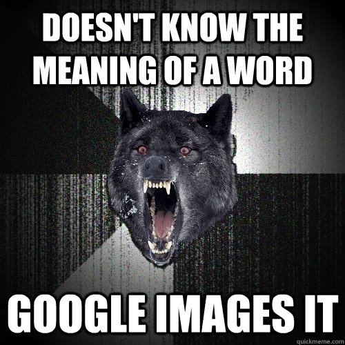 doesn't know the meaning of a word Google images it  Insanity Wolf