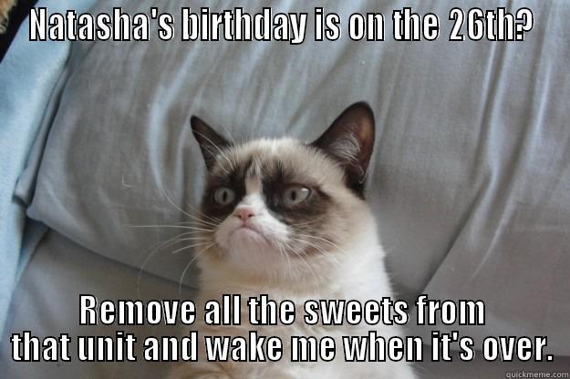 NATASHA'S BIRTHDAY IS ON THE 26TH? REMOVE ALL THE SWEETS FROM THAT UNIT AND WAKE ME WHEN IT'S OVER. Grumpy Cat