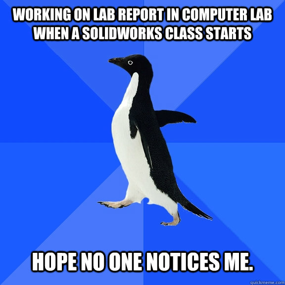Working on lab report in computer lab when a Solidworks class starts   Hope no one notices me.  Socially Awkward Penguin
