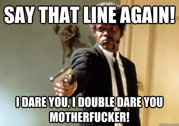say that line again! i dare you, i double dare you motherfucker!  Samuel L Jackson