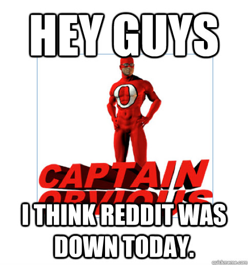 Hey Guys I think Reddit was down today. - Hey Guys I think Reddit was down today.  Captain Obvious