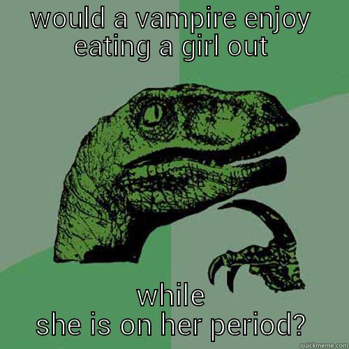 WOULD A VAMPIRE ENJOY EATING A GIRL OUT WHILE SHE IS ON HER PERIOD? Philosoraptor