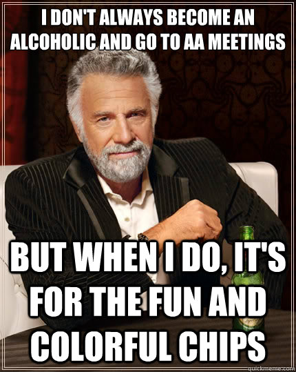 I don't always become an alcoholic and go to AA meetings But when I do, it's for the fun and colorful chips - I don't always become an alcoholic and go to AA meetings But when I do, it's for the fun and colorful chips  The Most Interesting Man In The World
