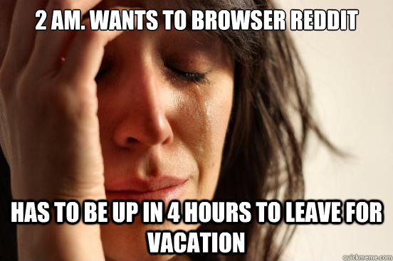 2 AM. Wants to browser reddit has to be up in 4 hours to leave for vacation  First World Problems