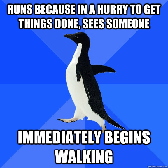 Runs because in a hurry to get things done, sees someone immediately begins walking  Socially Awkward Penguin