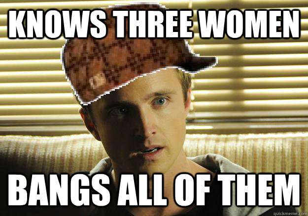 knows three women bangs all of them - knows three women bangs all of them  Scumbag Jesse Pinkman