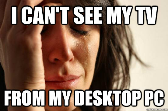 I can't see my tv From my desktop pc  First World Problems