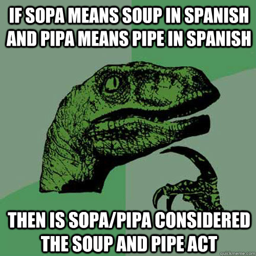 If SOPA means soup in spanish and pipa means pipe in spanish then is sopa/pipa considered the soup and pipe act  Philosoraptor