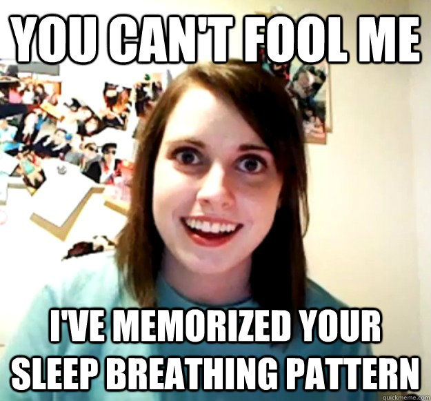 You can't fool me  I've memorized your sleep breathing pattern - You can't fool me  I've memorized your sleep breathing pattern  Overly Attached Girlfriend