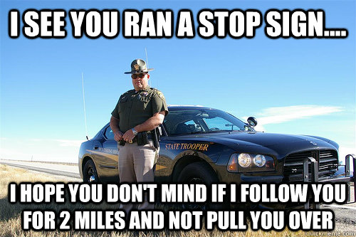 I see you ran a stop sign.... I hope you don't mind if I follow you for 2 miles and not pull you over  
