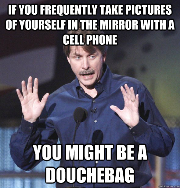 If you frequently take pictures of yourself in the mirror with a cell phone You might be a douchebag  