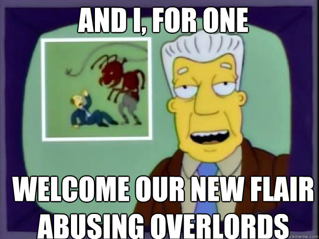 AND I, FOR ONE WELCOME OUR NEW FLAIR ABUSING OVERLORDS  - AND I, FOR ONE WELCOME OUR NEW FLAIR ABUSING OVERLORDS   Insect Overlords