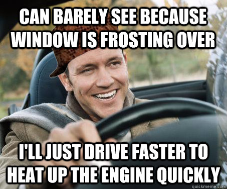 can barely see because window is frosting over I'll just drive faster to heat up the engine quickly  SCUMBAG DRIVER